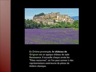 En Drôme provençale,  le château de  Grignan   est un typique château de style Renaissance. Il accueille chaque année les "Fêtes nocturnes", où l'on peut assister à des représentations extérieures de pièces de théâtre classique. 