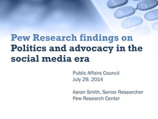 Public Affairs Council
July 29, 2014
Aaron Smith, Senior Researcher
Pew Research Center
Pew Research findings on
Politics and advocacy in the
social media era
 