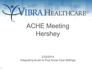 ACHE Meeting
Hershey
2/25/2014
Integrating Acute to Post Acute Care Settings
1
 