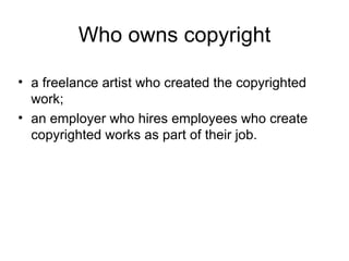 Who owns copyright

• a freelance artist who created the copyrighted
  work;
• an employer who hires employees who create
  copyrighted works as part of their job.
 