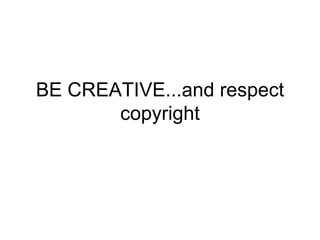 BE CREATIVE...and respect
       copyright
 