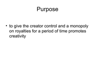 Purpose

• to give the creator control and a monopoly
  on royalties for a period of time promotes
  creativity
 