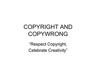 COPYRIGHT AND
 COPYWRONG
 “Respect Copyright,
 Celebrate Creativity”
 