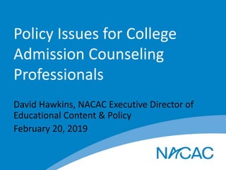 Policy Issues for College
Admission Counseling
Professionals
David Hawkins, NACAC Executive Director of
Educational Content & Policy
February 20, 2019
 