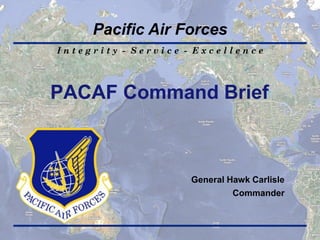 Pacific Air Forces
Integrity - Service - Excellence

PACAF Command Brief

General Hawk Carlisle
Commander

 