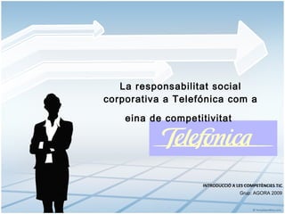 La responsabilitat social corporativa a Telefónica com a eina de competitivitat   INTRODUCCIÓ A LES COMPETÈNCIES TIC Grup: AGORA 2009 