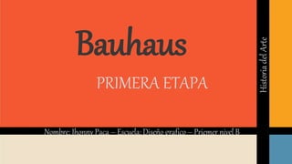 Bauhaus
PRIMERA ETAPA
Nombre: Jhonny Paca – Escuela: Diseño grafico – Priemer nivel B
HistoriadelArte
 