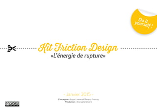 Kit Friction Design
«L’énergie de rupture»
- Janvier 2015 -
Do ityourself !
Conception : Lucas Linares et Renaud Francou
Production : étrangeOrdinaire
 