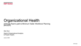 Organizational Health
A People Team’s path to Minimum Viable ‘Workforce’ Planning
[MV(w)P]
Alan Susi
Head of Organizational Analytics
& People Insights
June 2, 2023
S&P Global
 