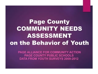 Page County
COMMUNITY NEEDS
ASSESSMENT
on the Behavior of Youth
PAGE ALLIANCE FOR COMMUNITY ACTION
PAGE COUNTY PUBLIC SCHOOLS
DATA FROM YOUTH SURVEYS 2009-2012
 