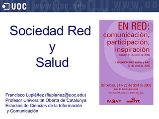 Sociedad Red  y  Salud Francisco Lupi áñez (flupianez@uoc.edu) Profesor Universitat Oberta de Catalunya Estudios de Ciencias de la Información y Comunicación  