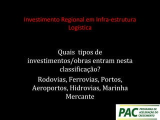 Investimento Regional em Infra-estrutura
Logística
Quais tipos de
investimentos/obras entram nesta
classificação?
Rodovias, Ferrovias, Portos,
Aeroportos, Hidrovias, Marinha
Mercante
 