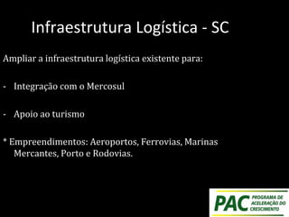 Infraestrutura Logística - SC
Ampliar a infraestrutura logística existente para:
- Integração com o Mercosul
- Apoio ao turismo
* Empreendimentos: Aeroportos, Ferrovias, Marinas
Mercantes, Porto e Rodovias.
 