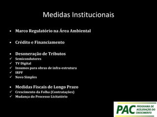 Medidas Institucionais
• Marco Regulatório na Área Ambiental
• Crédito e Financiamento
• Desoneração de Tributos
 Semicondutores
 TV Digital
 Insumos para obras de infra-estrutura
 IRPF
 Novo Simples
• Medidas Fiscais de Longo Prazo
 Crescimento da Folha (Contratações)
 Mudança do Processo Licitatório
 