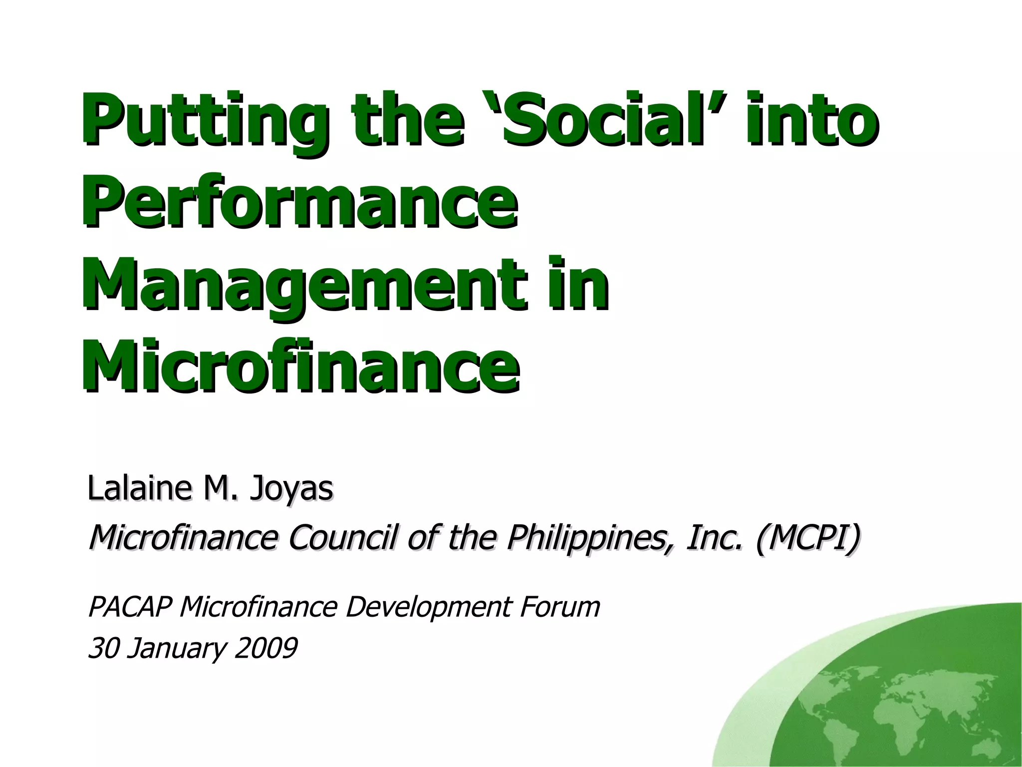 Putting the ‘Social’ into Performance Management in Microfinance Lalaine M. Joyas Microfinance Council of the Philippines, Inc. (MCPI) PACAP Microfinance Development Forum 30 January 2009 