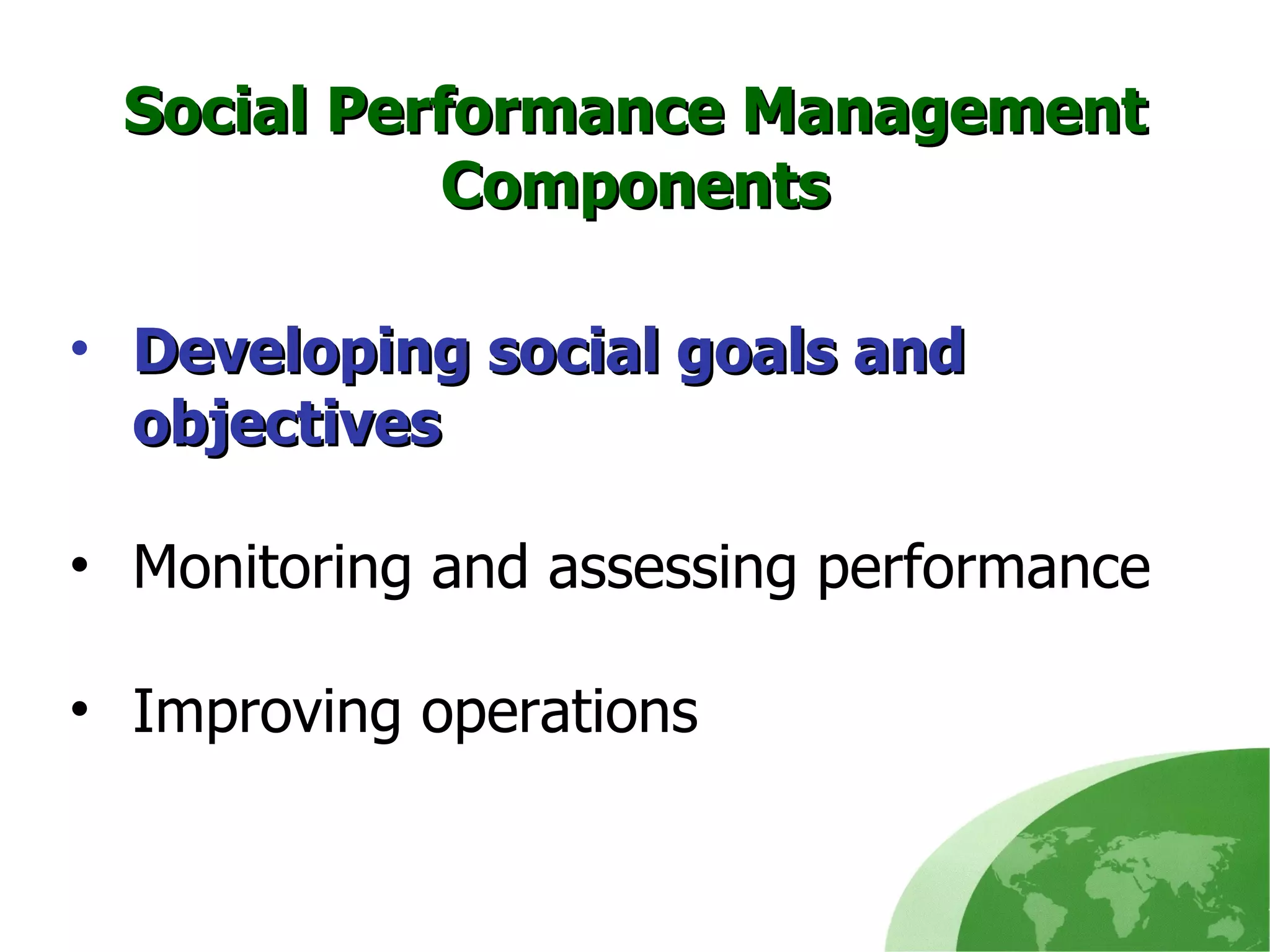 Developing social goals and objectives   Monitoring and assessing performance  Improving operations  Social Performance Management Components 
