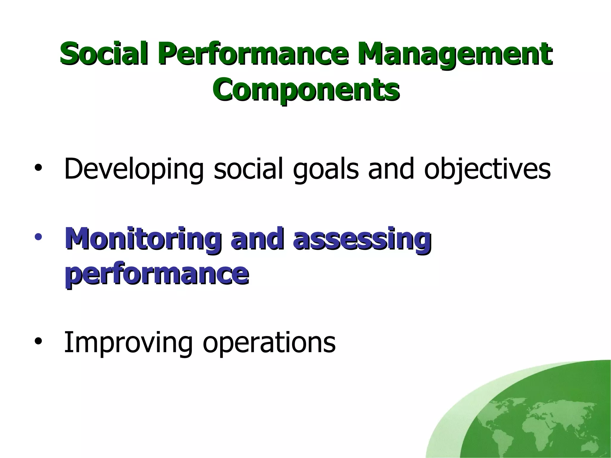 Developing social goals and objectives  Monitoring and assessing performance   Improving operations  Social Performance Management Components 
