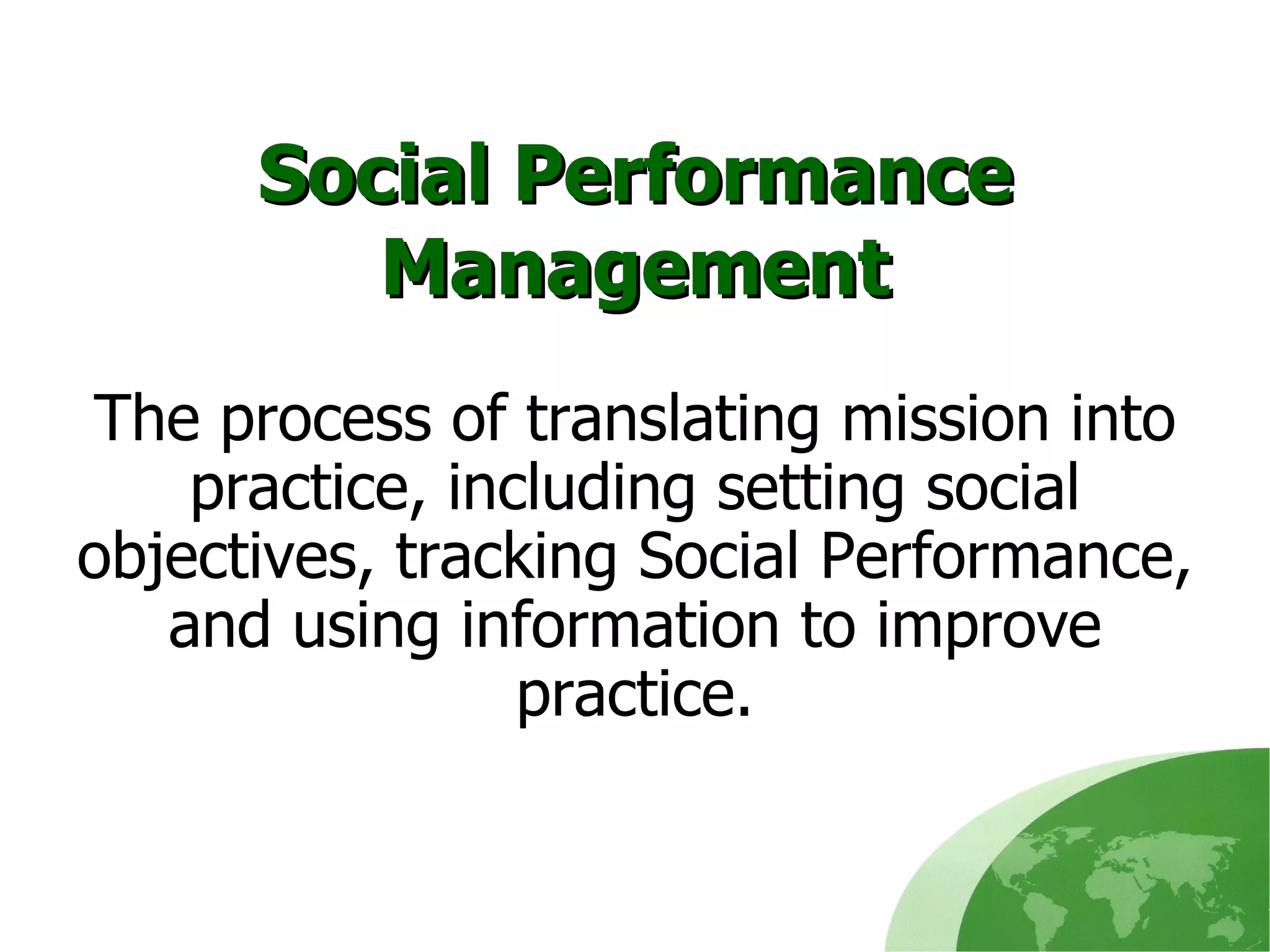 Social Performance Management The process of translating mission into practice, including setting social objectives, tracking Social Performance, and using information to improve practice. 