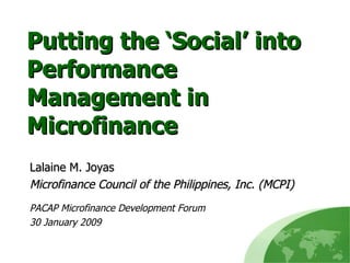 Putting the ‘Social’ into Performance Management in Microfinance Lalaine M. Joyas Microfinance Council of the Philippines, Inc. (MCPI) PACAP Microfinance Development Forum 30 January 2009 
