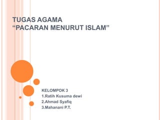 TUGAS AGAMA
“PACARAN MENURUT ISLAM”
KELOMPOK 3
1.Ratih Kusuma dewi
2.Ahmad Syafiq
3.Mahanani P.T.
 