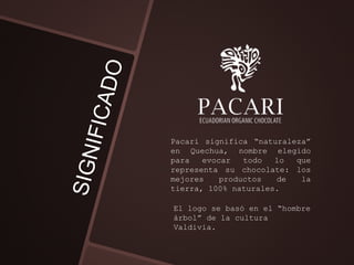 Pacari significa “naturaleza”
en Quechua, nombre elegido
para evocar todo lo que
representa su chocolate: los
mejores productos de la
tierra, 100% naturales.
El logo se basó en el “hombre
árbol” de la cultura
Valdivia.
 