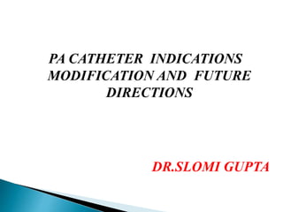 PA CATHETER INDICATIONS
MODIFICATION AND FUTURE
DIRECTIONS
DR.SLOMI GUPTA
 
