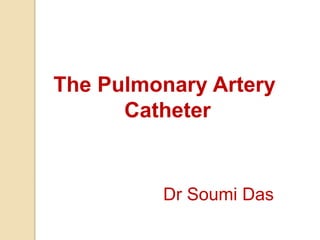 The Pulmonary Artery
Catheter
Dr Soumi Das
 