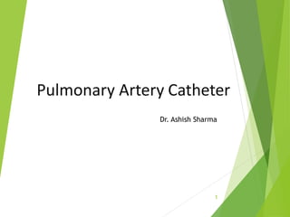 Pulmonary Artery Catheter
Dr. Ashish Sharma
1
 