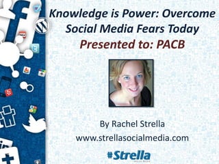 Knowledge is Power: Overcome
  Social Media Fears Today
    Presented to: PACB




        By Rachel Strella
    www.strellasocialmedia.com
 