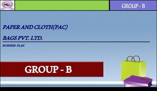 GROUP - B
PAPERANDCLOTH(PAC)
BAGSPVT.LTD.
BUSINESS PLAN
GROUP-B
 