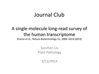 Journal Club
A single-molecule long-read survey of
the human transcriptome
Sharon et al., Nature Biotechnology 31, 1009–1014 (2013)
Sanzhen Liu
Plant Pathology
3/12/2014
 