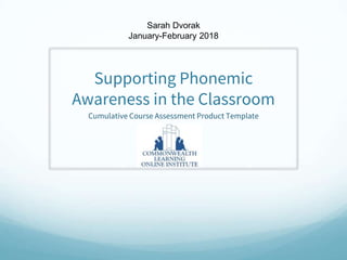 Supporting Phonemic
Awareness in the Classroom
Cumulative Course Assessment Product Template
Sarah Dvorak
January-February 2018
 