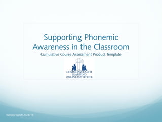 Supporting Phonemic
Awareness in the Classroom
Cumulative Course Assessment Product Template
Wendy Welch 2/23/15
 