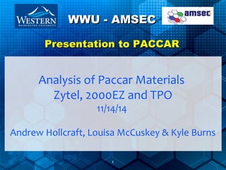 1
PresentationPresentation to PACCARPACCAR
Analysis of Paccar Materials
Zytel, 2000EZ and TPO
11/14/14
Andrew Hollcraft, Louisa McCuskey & Kyle Burns
WWU - AMSECWWU - AMSEC
 