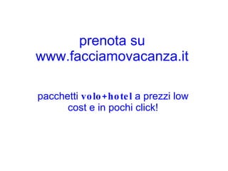 prenota su www.facciamovacanza.it pacchetti  volo+hotel  a prezzi low cost e in pochi click! 