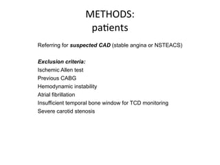 METHODS: 
paBents 
Referring for suspected CAD (stable angina or NSTEACS) 
Exclusion criteria: 
Ischemic Allen test 
Previous CABG 
Hemodynamic instability 
Atrial fibrillation 
Insufficient temporal bone window for TCD monitoring 
Severe carotid stenosis 
 