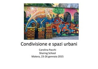 Condivisione e spazi urbani
Carolina Pacchi
Sharing School
Matera, 23-26 gennaio 2015
 