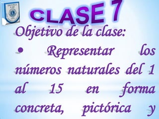 Objetivo de la clase:
• Representar         los
números naturales del 1
al 15 en forma
concreta, pictórica y
 