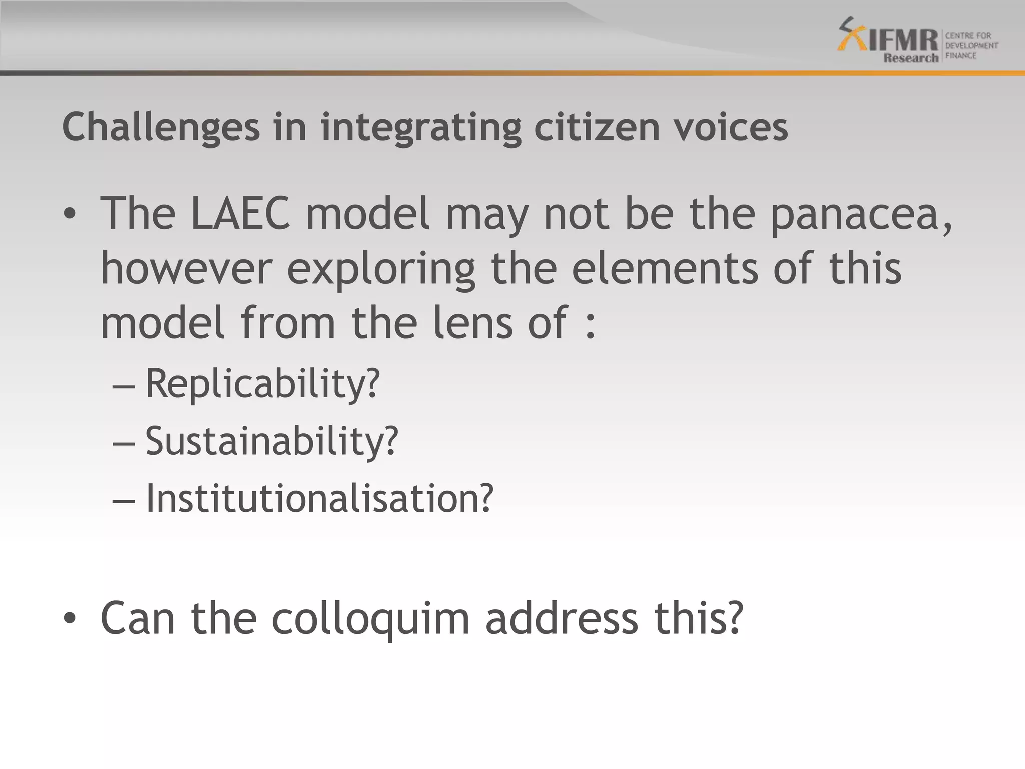 Challenges in integrating citizen voices

• The LAEC model may not be the panacea,
  however exploring the elements of this
  model from the lens of :
  – Replicability?
  – Sustainability?
  – Institutionalisation?


• Can the colloquim address this?
 