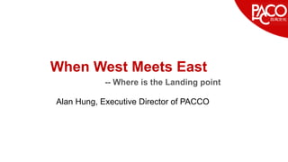 -- Where is the Landing point
When West Meets East
Alan Hung, Executive Director of PACCO
 