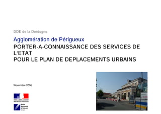 DDE de la Dordogne

Agglomération de Périgueux
PORTER-A-CONNAISSANCE DES SERVICES DE
L’ETAT
POUR LE PLAN DE DEPLACEMENTS URBAINS



Novembre 2006
 
