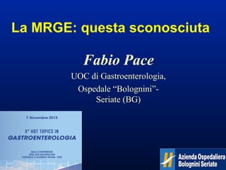 La MRGE: questa sconosciuta
Fabio Pace
UOC di Gastroenterologia,
Ospedale “Bolognini”-
Seriate (BG)
 