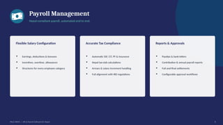 Payroll Management
Nepal-compliant payroll, automated end to end.
Flexible Salary Configuration
▪ Earnings, deductions & bonuses
▪ Incentives, overtime, allowances
▪ Structures for every employee category
Accurate Tax Compliance
▪ Automatic SSF, CIT, PF & insurance
▪ Nepal tax-slab calculations
▪ Arrears & salary increment handling
▪ Full alignment with IRD regulations
Reports & Approvals
▪ Payslips & bank letters
▪ Contribution & annual payroll reports
▪ Full-and-final settlements
▪ Configurable approval workflows
PACE HRMS | HR & Payroll Software for Nepal 8
 