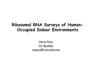Ribosomal RNA Surveys of Human-
   Occupied Indoor Environments

             Norm Pace
            CU-Boulder
        nrpace@colorado.edu
 