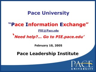 Pace University “ P ace  I nformation  E xchange” [email_address] ‘ Need help?... Go to PIE.pace.edu’ February 10, 2005 Pace Leadership Institute   