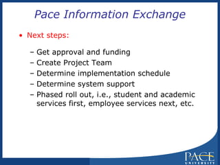 Pace Information Exchange Next steps: Get approval and funding Create Project Team Determine implementation schedule Determine system support Phased roll out, i.e., student and academic services first, employee services next, etc. 