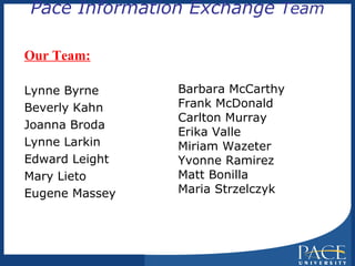 Pace Information Exchange  Team   Our Team: Lynne Byrne Beverly Kahn Joanna Broda Lynne Larkin Edward Leight Mary Lieto Eugene Massey Barbara McCarthy Frank McDonald Carlton Murray Erika Valle Miriam Wazeter Yvonne Ramirez Matt Bonilla Maria Strzelczyk  