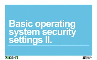 Basic operating
system security
settings II.
 