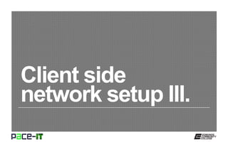 Client side
network setup III.
 