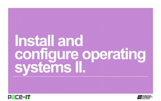 Install and
configure operating
systems II.
 